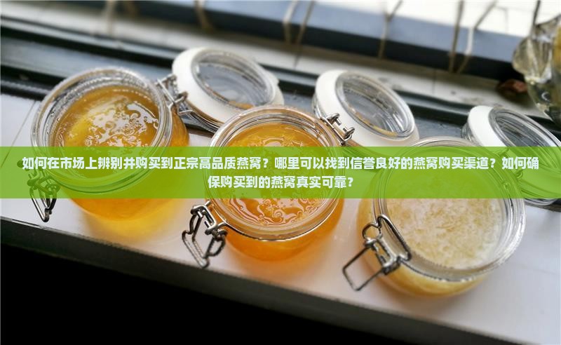 如何在市场上辨别并购买到正宗高品质燕窝？哪里可以找到信誉良好的燕窝购买渠道？如何确保购买到的燕窝真实可靠？
