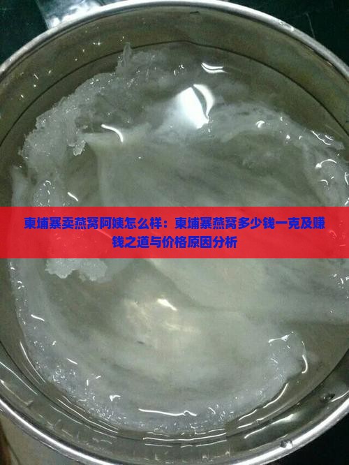 柬埔寨卖燕窝阿姨怎么样：柬埔寨燕窝多少钱一克及赚钱之道与价格原因分析