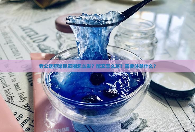 老公送燕窝朋友圈怎么发？配文怎么写？需要注意什么？