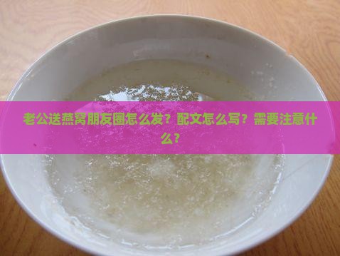 老公送燕窝朋友圈怎么发？配文怎么写？需要注意什么？