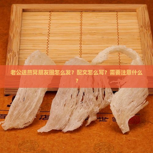 老公送燕窝朋友圈怎么发？配文怎么写？需要注意什么？