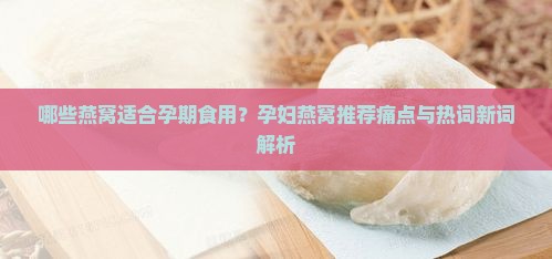 哪些燕窝适合孕期食用？孕妇燕窝推荐痛点与热词新词解析