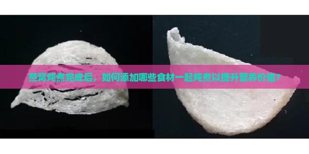 燕窝炖煮完成后，如何添加哪些食材一起炖煮以提升营养价值？