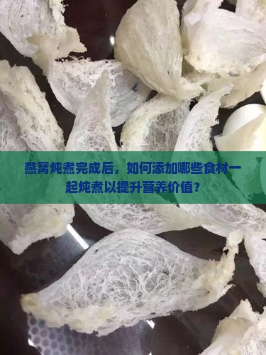 燕窝炖煮完成后，如何添加哪些食材一起炖煮以提升营养价值？