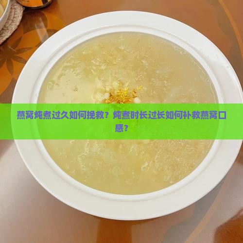 燕窝炖煮过久如何挽救？炖煮时长过长如何补救燕窝口感？