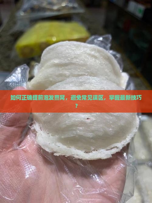 如何正确提前泡发燕窝，避免常见误区，掌握最新技巧？