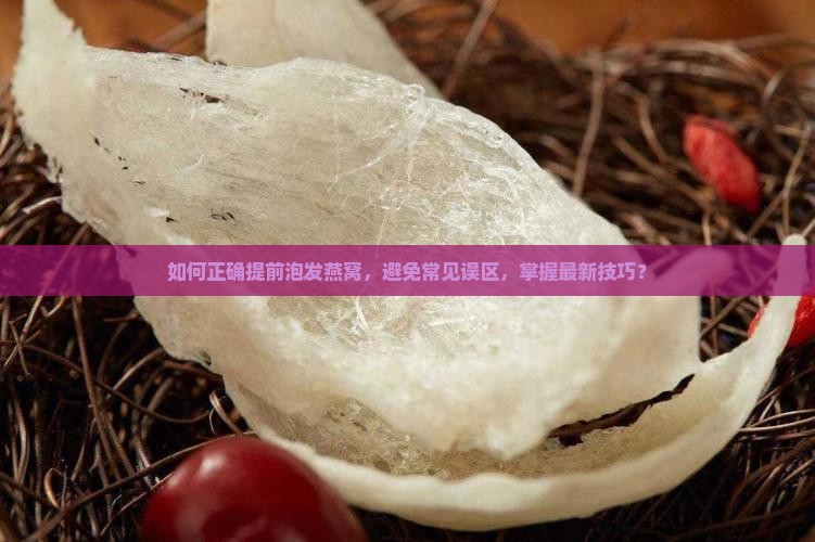 如何正确提前泡发燕窝，避免常见误区，掌握最新技巧？