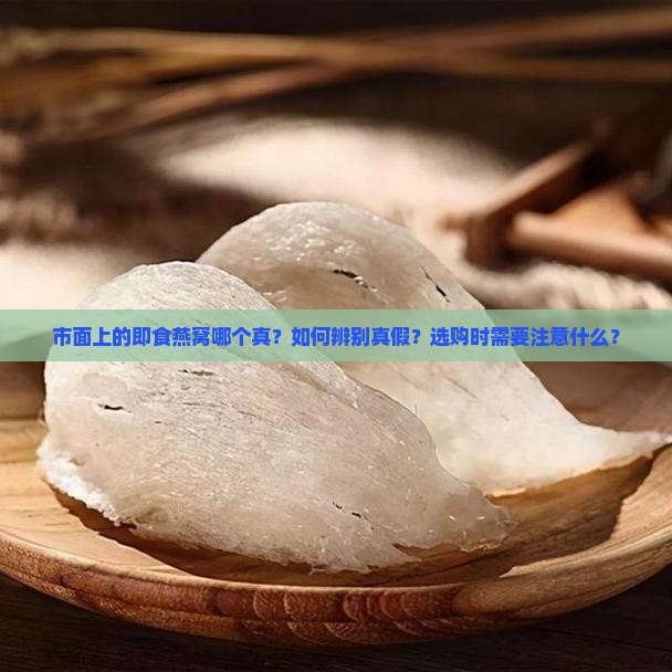 市面上的即食燕窝哪个真？如何辨别真假？选购时需要注意什么？