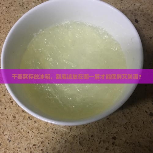 干燕窝存放冰箱，到底该放在哪一层才能保鲜又防潮？
