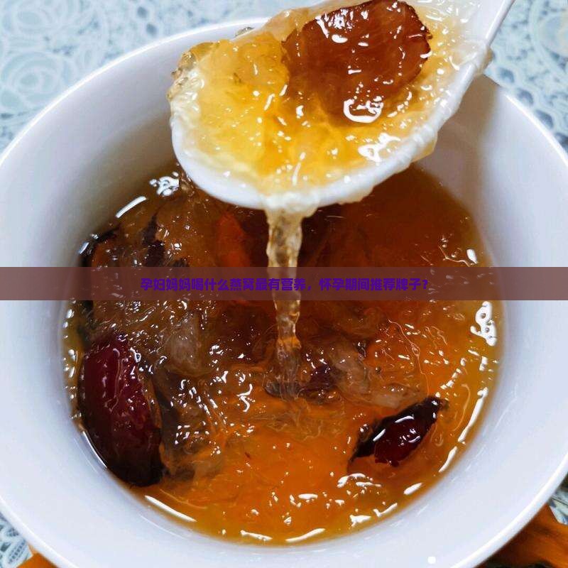 孕妇妈妈喝什么燕窝最有营养，怀孕期间推荐牌子？