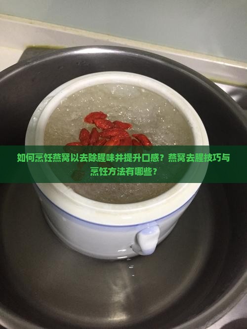 如何烹饪燕窝以去除腥味并提升口感？燕窝去腥技巧与烹饪方法有哪些？