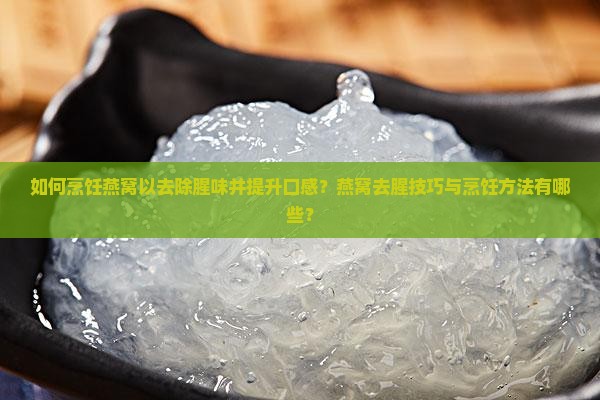 如何烹饪燕窝以去除腥味并提升口感？燕窝去腥技巧与烹饪方法有哪些？