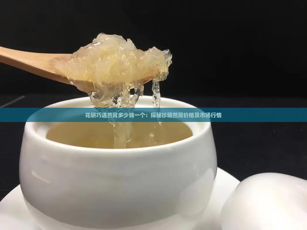 花研巧遇燕窝多少钱一个：探秘珍稀燕窝价格及市场行情
