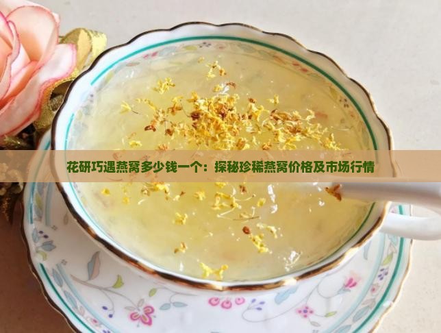 花研巧遇燕窝多少钱一个：探秘珍稀燕窝价格及市场行情