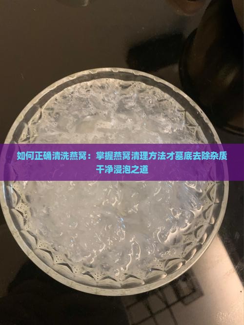 如何正确清洗燕窝：掌握燕窝清理方法才墓底去除杂质干净浸泡之道
