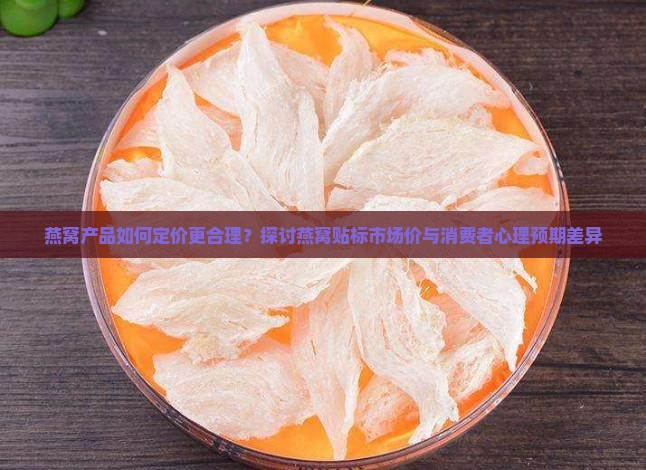 燕窝产品如何定价更合理？探讨燕窝贴标市场价与消费者心理预期差异