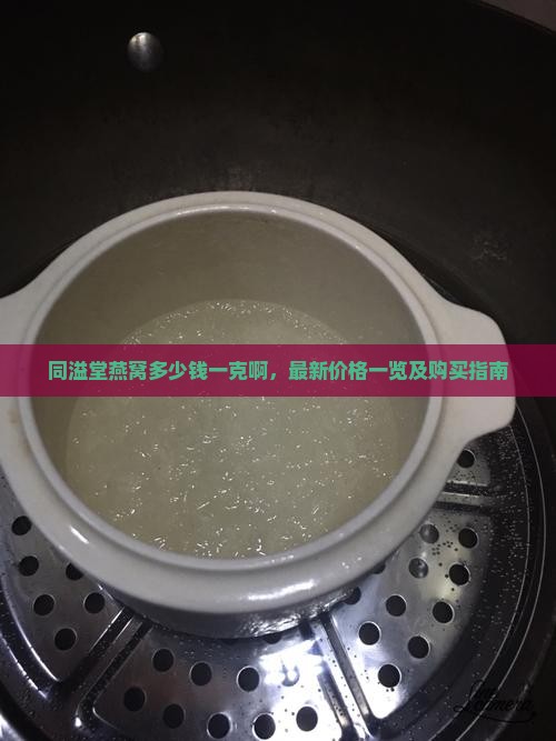 同溢堂燕窝多少钱一克啊，最新价格一览及购买指南