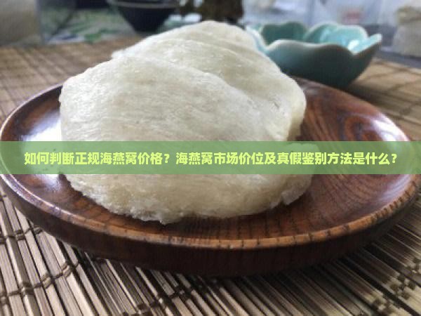 如何判断正规海燕窝价格？海燕窝市场价位及真假鉴别方法是什么？