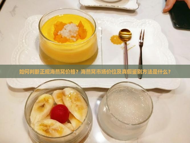 如何判断正规海燕窝价格？海燕窝市场价位及真假鉴别方法是什么？