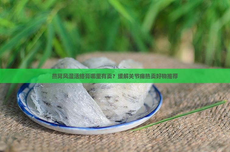 燕窝风湿活络膏哪里有卖？缓解关节痛热卖好物推荐