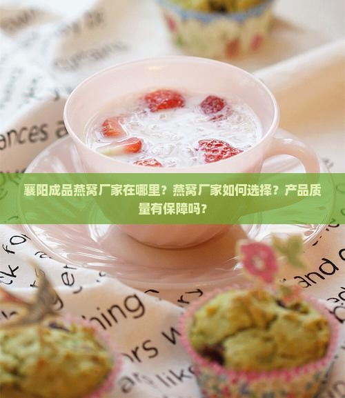 襄阳成品燕窝厂家在哪里？燕窝厂家如何选择？产品质量有保障吗？