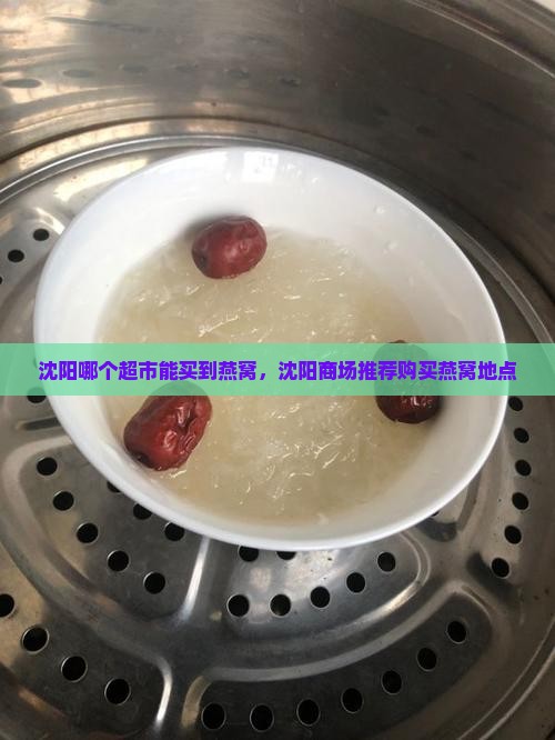沈阳哪个超市能买到燕窝，沈阳商场推荐购买燕窝地点