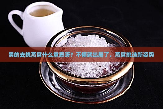男的去挑燕窝什么意思呀？不懂就出局了，燕窝挑选新姿势