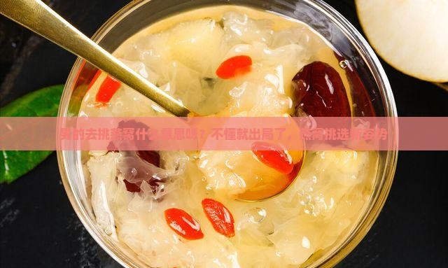 男的去挑燕窝什么意思呀？不懂就出局了，燕窝挑选新姿势