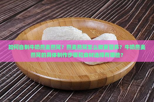 如何自制牛奶燕麦燕窝？燕麦燕窝怎么做更营养？牛奶燕麦燕窝的具体制作步骤和食材选择有哪些？