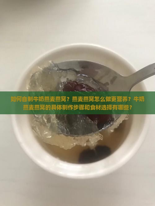 如何自制牛奶燕麦燕窝？燕麦燕窝怎么做更营养？牛奶燕麦燕窝的具体制作步骤和食材选择有哪些？