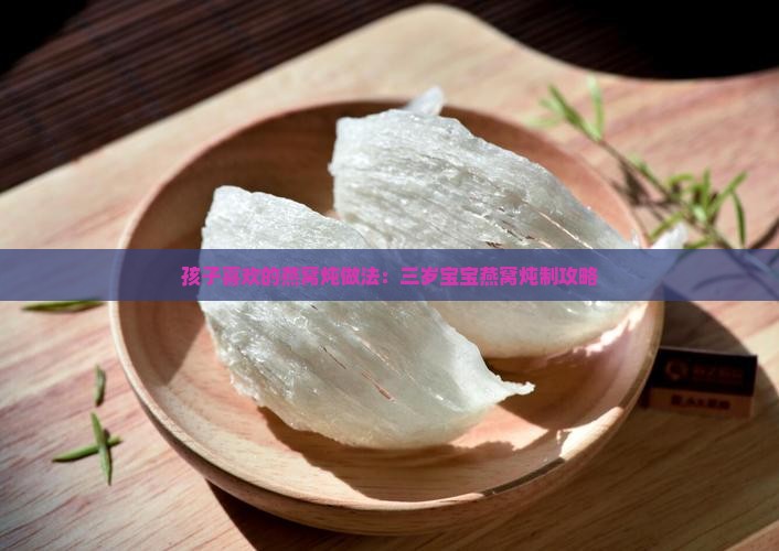 孩子喜欢的燕窝炖做法：三岁宝宝燕窝炖制攻略