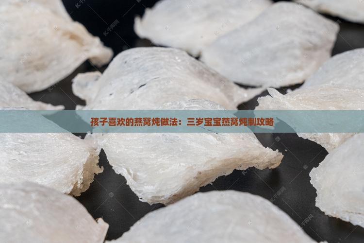 孩子喜欢的燕窝炖做法：三岁宝宝燕窝炖制攻略