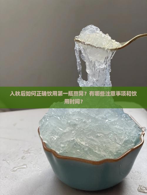 入秋后如何正确饮用第一瓶燕窝？有哪些注意事项和饮用时间？