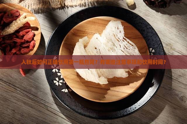 入秋后如何正确饮用第一瓶燕窝？有哪些注意事项和饮用时间？