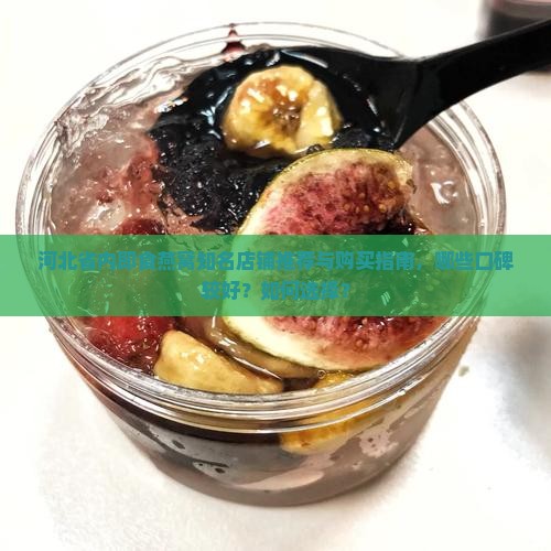 河北省内即食燕窝知名店铺推荐与购买指南，哪些口碑较好？如何选择？