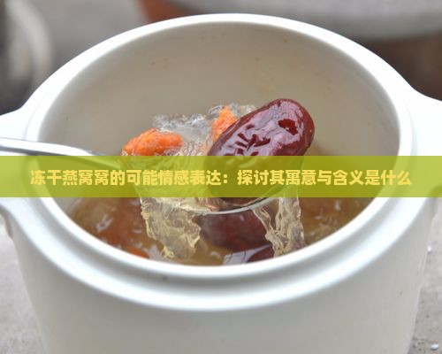 冻干燕窝窝的可能情感表达：探讨其寓意与含义是什么