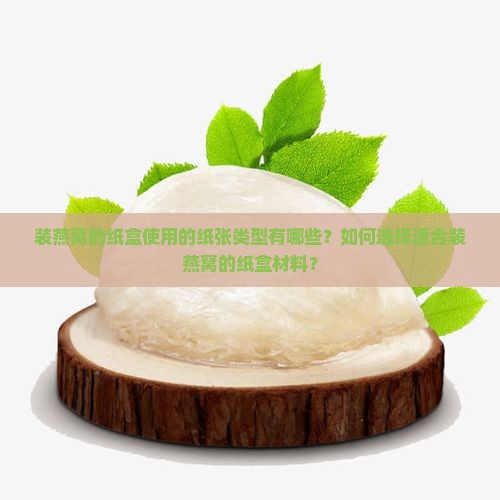 装燕窝的纸盒使用的纸张类型有哪些？如何选择适合装燕窝的纸盒材料？