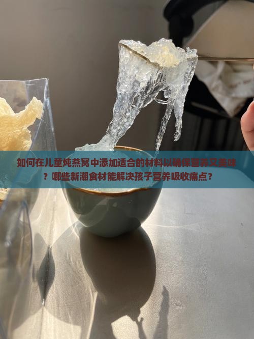 如何在儿童炖燕窝中添加适合的材料以确保营养又美味？哪些新潮食材能解决孩子营养吸收痛点？