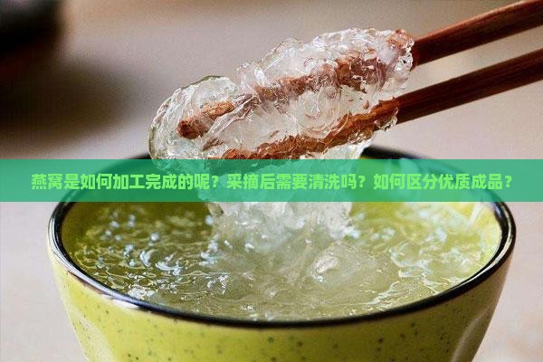 燕窝是如何加工完成的呢？采摘后需要清洗吗？如何区分优质成品？