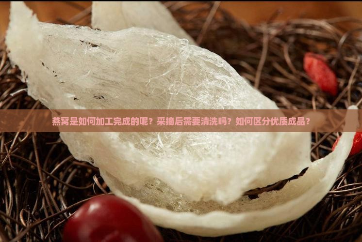 燕窝是如何加工完成的呢？采摘后需要清洗吗？如何区分优质成品？