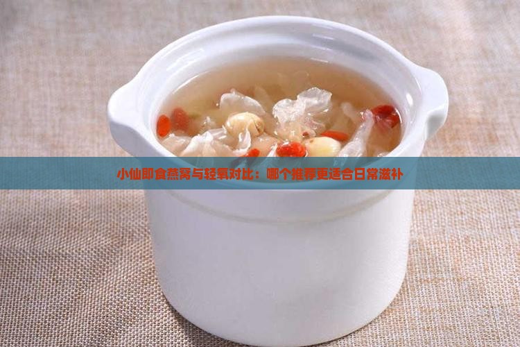 小仙即食燕窝与轻氧对比：哪个推荐更适合日常滋补