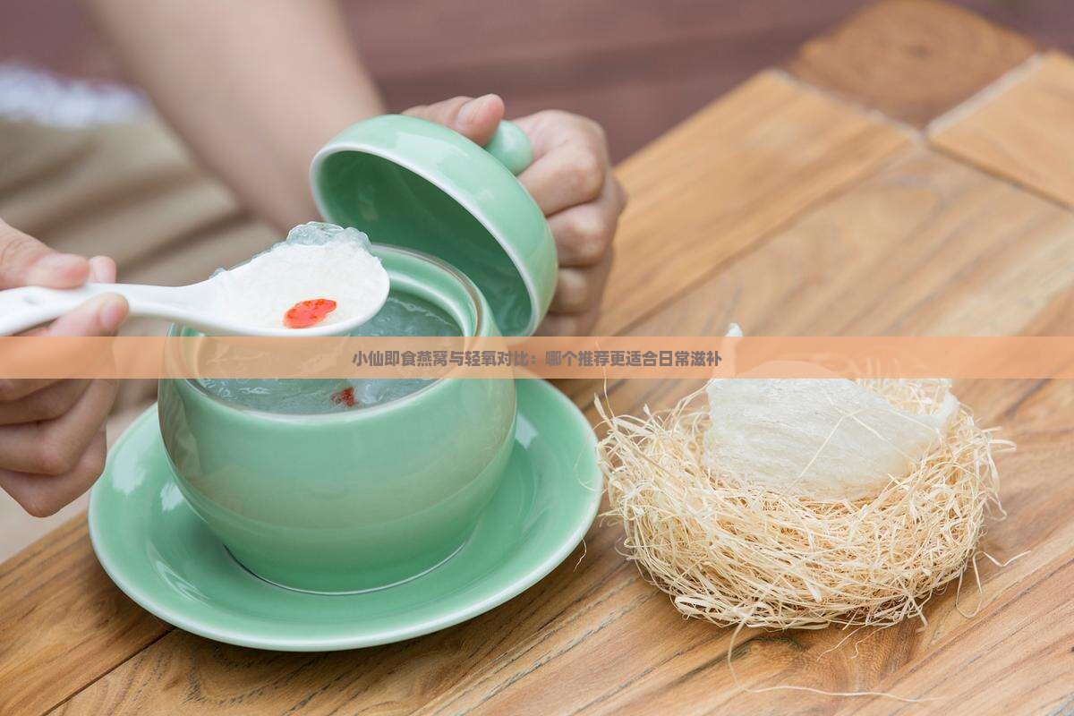 小仙即食燕窝与轻氧对比：哪个推荐更适合日常滋补