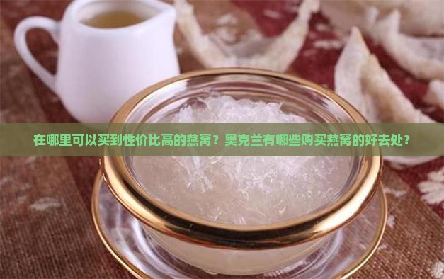 在哪里可以买到性价比高的燕窝？奥克兰有哪些购买燕窝的好去处？