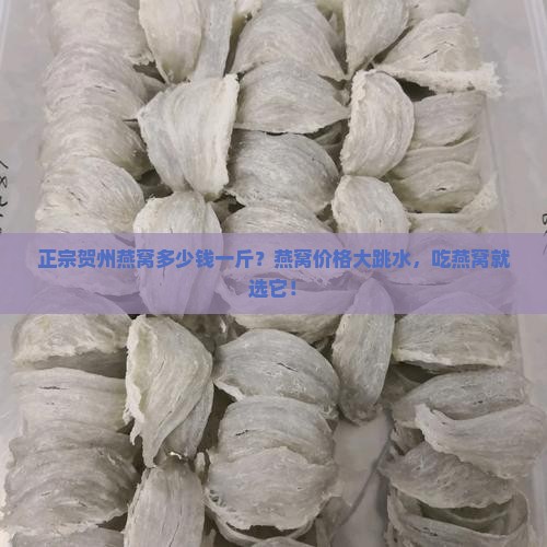 正宗贺州燕窝多少钱一斤？燕窝价格大跳水，吃燕窝就选它！