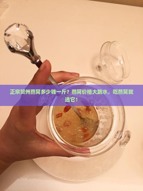 正宗贺州燕窝多少钱一斤？燕窝价格大跳水，吃燕窝就选它！