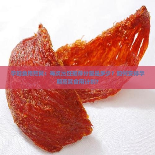 孕妇食用燕窝：每次烹饪推荐分量是多少？如何安排孕期燕窝食用计划？