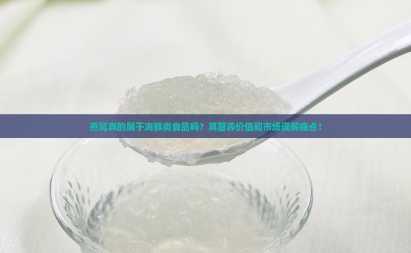 燕窝真的属于海鲜类食品吗?其营养价值和市场误解痛点! 燕窝真的属于海鲜类食品吗?其营养价值和市场误解痛点!