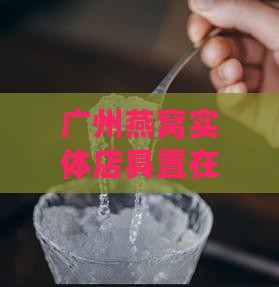 广州燕窝实体店具置在哪里？