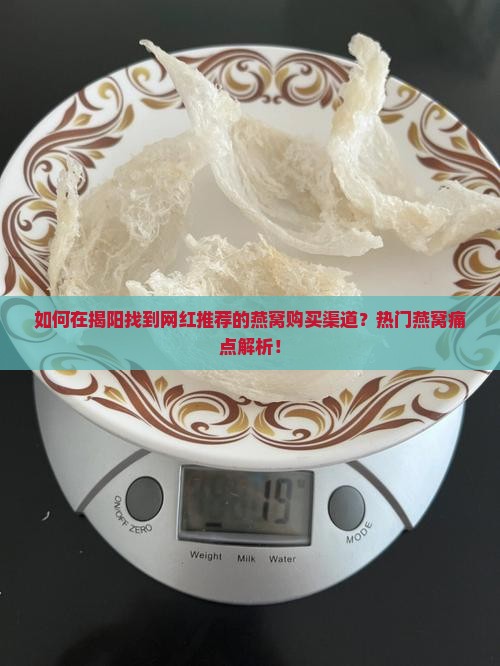 如何在揭阳找到网红推荐的燕窝购买渠道？热门燕窝痛点解析！