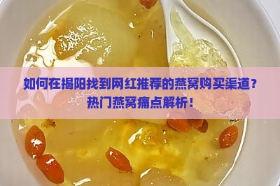 如何在揭阳找到网红推荐的燕窝购买渠道？热门燕窝痛点解析！